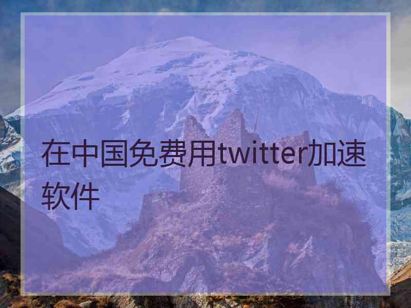 在中国免费用twitter加速软件 在中国免费用twitter加速软件